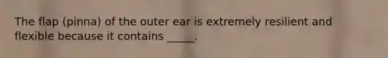 The flap (pinna) of the outer ear is extremely resilient and flexible because it contains _____.