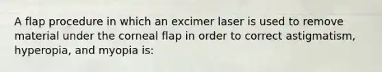 A flap procedure in which an excimer laser is used to remove material under the corneal flap in order to correct astigmatism, hyperopia, and myopia is: