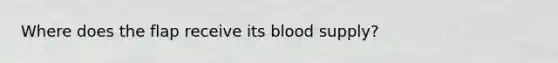 Where does the flap receive its blood supply?