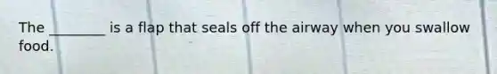 The ________ is a flap that seals off the airway when you swallow food.