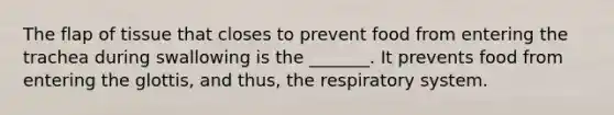 The flap of tissue that closes to prevent food from entering the trachea during swallowing is the _______. It prevents food from entering the glottis, and thus, the respiratory system.