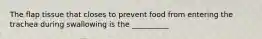 The flap tissue that closes to prevent food from entering the trachea during swallowing is the __________