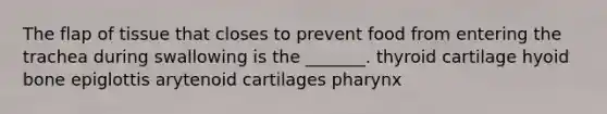 The flap of tissue that closes to prevent food from entering the trachea during swallowing is the _______. thyroid cartilage hyoid bone epiglottis arytenoid cartilages pharynx