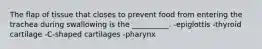 The flap of tissue that closes to prevent food from entering the trachea during swallowing is the __________. -epiglottis -thyroid cartilage -C-shaped cartilages -pharynx