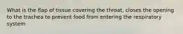 What is the flap of tissue covering the throat, closes the opening to the trachea to prevent food from entering the respiratory system