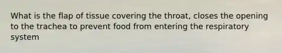 What is the flap of tissue covering the throat, closes the opening to the trachea to prevent food from entering the respiratory system