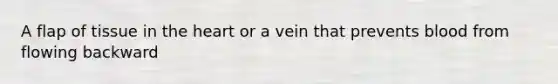 A flap of tissue in the heart or a vein that prevents blood from flowing backward