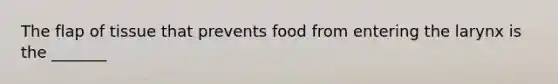 The flap of tissue that prevents food from entering the larynx is the _______