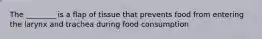 The ________ is a flap of tissue that prevents food from entering the larynx and trachea during food consumption