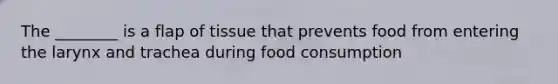 The ________ is a flap of tissue that prevents food from entering the larynx and trachea during food consumption