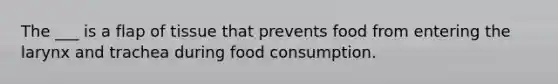 The ___ is a flap of tissue that prevents food from entering the larynx and trachea during food consumption.