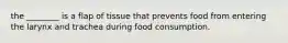 the ________ is a flap of tissue that prevents food from entering the larynx and trachea during food consumption.