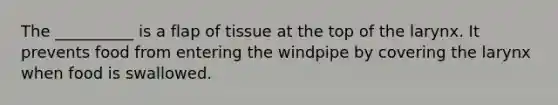 The __________ is a flap of tissue at the top of the larynx. It prevents food from entering the windpipe by covering the larynx when food is swallowed.