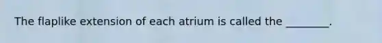 The flaplike extension of each atrium is called the ________.