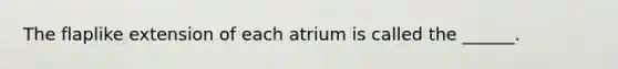 The flaplike extension of each atrium is called the ______.