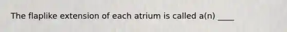 The flaplike extension of each atrium is called a(n) ____