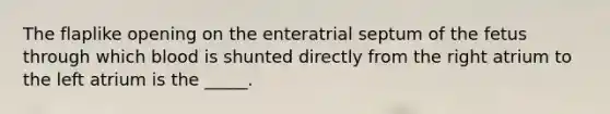The flaplike opening on the enteratrial septum of the fetus through which blood is shunted directly from the right atrium to the left atrium is the _____.