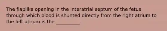 The flaplike opening in the interatrial septum of the fetus through which blood is shunted directly from the right atrium to the left atrium is the __________.