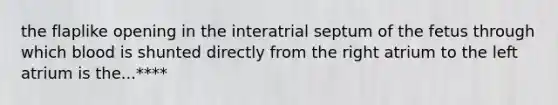 the flaplike opening in the interatrial septum of the fetus through which blood is shunted directly from the right atrium to the left atrium is the...****