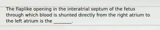 The flaplike opening in the interatrial septum of the fetus through which blood is shunted directly from the right atrium to the left atrium is the ________.