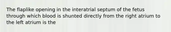 The flaplike opening in the interatrial septum of the fetus through which blood is shunted directly from the right atrium to the left atrium is the
