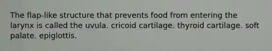 The flap-like structure that prevents food from entering the larynx is called the uvula. cricoid cartilage. thyroid cartilage. soft palate. epiglottis.