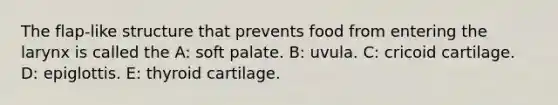 The flap-like structure that prevents food from entering the larynx is called the A: soft palate. B: uvula. C: cricoid cartilage. D: epiglottis. E: thyroid cartilage.