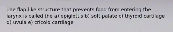 The flap-like structure that prevents food from entering the larynx is called the a) epiglottis b) soft palate c) thyroid cartilage d) uvula e) cricoid cartilage