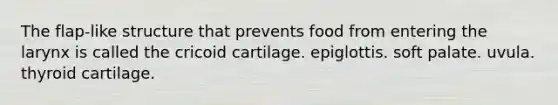 The flap-like structure that prevents food from entering the larynx is called the cricoid cartilage. epiglottis. soft palate. uvula. thyroid cartilage.