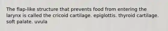 The flap-like structure that prevents food from entering the larynx is called the cricoid cartilage. epiglottis. thyroid cartilage. soft palate. uvula