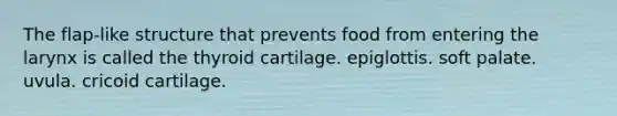 The flap-like structure that prevents food from entering the larynx is called the thyroid cartilage. epiglottis. soft palate. uvula. cricoid cartilage.