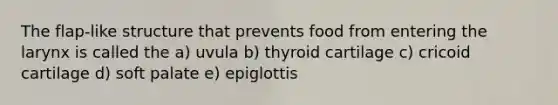 The flap-like structure that prevents food from entering the larynx is called the a) uvula b) thyroid cartilage c) cricoid cartilage d) soft palate e) epiglottis