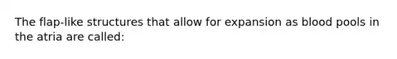 The flap-like structures that allow for expansion as blood pools in the atria are called: