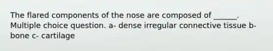 The flared components of the nose are composed of ______. Multiple choice question. a- dense irregular connective tissue b- bone c- cartilage