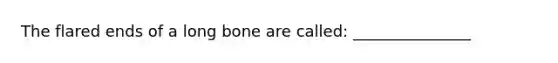 The flared ends of a long bone are called: _______________