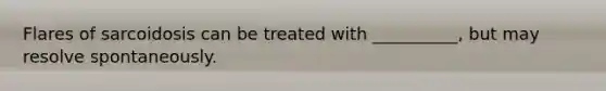 Flares of sarcoidosis can be treated with __________, but may resolve spontaneously.