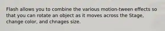 Flash allows you to combine the various motion-tween effects so that you can rotate an object as it moves across the Stage, change color, and chnages size.