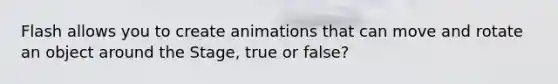 Flash allows you to create animations that can move and rotate an object around the Stage, true or false?