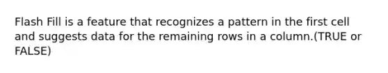 Flash Fill is a feature that recognizes a pattern in the first cell and suggests data for the remaining rows in a column.(TRUE or FALSE)