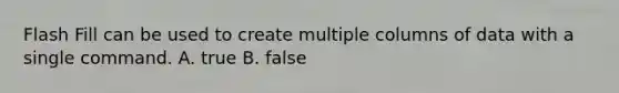 Flash Fill can be used to create multiple columns of data with a single command. A. true B. false