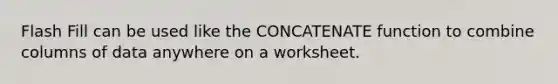 Flash Fill can be used like the CONCATENATE function to combine columns of data anywhere on a worksheet.