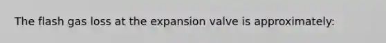 The flash gas loss at the expansion valve is approximately: