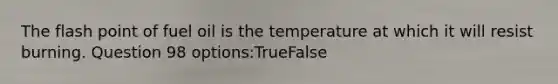 The flash point of fuel oil is the temperature at which it will resist burning. Question 98 options:TrueFalse