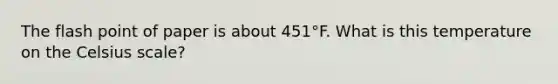 The flash point of paper is about 451°F. What is this temperature on the Celsius scale?