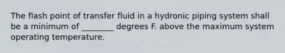 The flash point of transfer fluid in a hydronic piping system shall be a minimum of ________ degrees F. above the maximum system operating temperature.