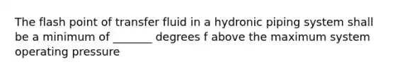 The flash point of transfer fluid in a hydronic piping system shall be a minimum of _______ degrees f above the maximum system operating pressure