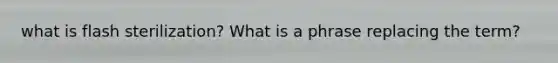 what is flash sterilization? What is a phrase replacing the term?