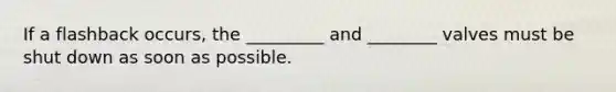 If a flashback occurs, the _________ and ________ valves must be shut down as soon as possible.