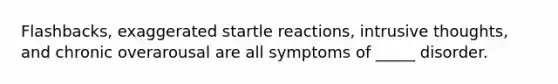 Flashbacks, exaggerated startle reactions, intrusive thoughts, and chronic overarousal are all symptoms of _____ disorder.