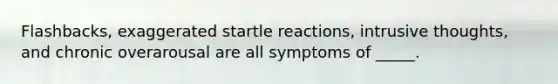 Flashbacks, exaggerated startle reactions, intrusive thoughts, and chronic overarousal are all symptoms of _____.